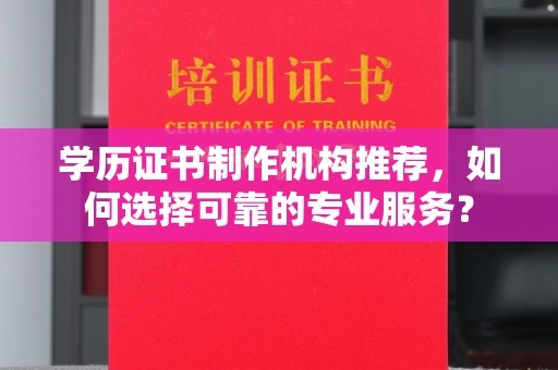阳谷学历证书制作机构推荐，如何选择可靠的专业服务？