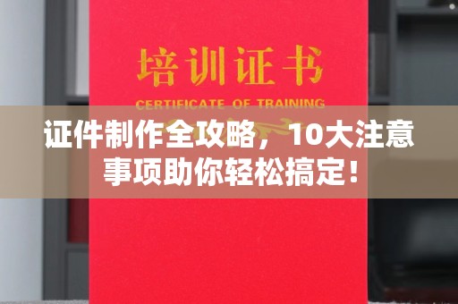 兴平证件制作全攻略，10大注意事项助你轻松搞定！