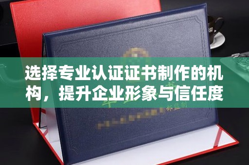 嫩江选择专业认证证书制作的机构，提升企业形象与信任度